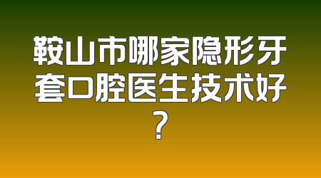 鞍山市哪家隐形牙套口腔医生技术好？