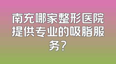 南充哪家整形医院提供专业的吸脂服务？
