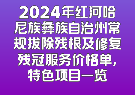 2024年红河哈尼族彝族自治州常规拔除残根及修复残冠服务价格单，特色项目一览