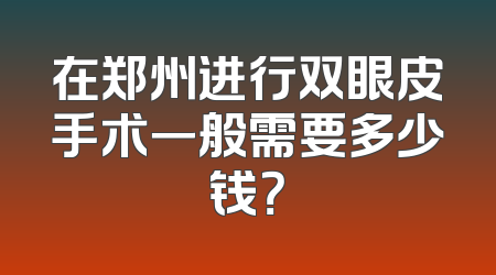 在郑州进行双眼皮手术一般需要多少钱？