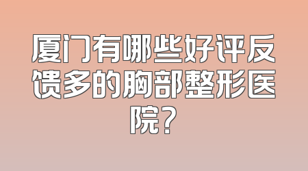 厦门有哪些好评反馈多的胸部整形医院？