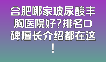 合肥哪家玻尿酸丰胸医院好？排名口碑擅长介绍都在这！