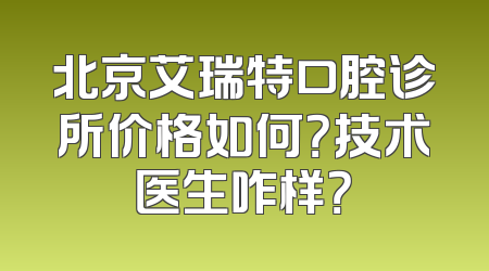 北京艾瑞特口腔诊所价格如何？技术医生咋样？