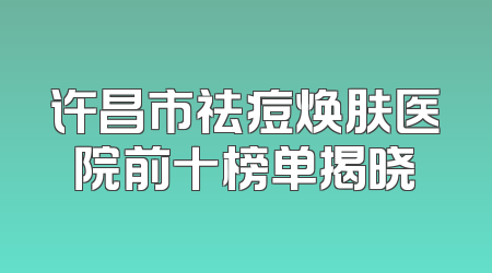 许昌市祛痘焕肤医院前十榜单揭晓