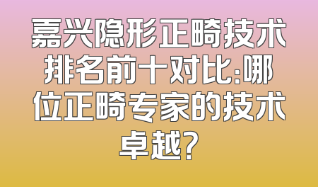 嘉兴隐形正畸技术排名前十对比：哪位正畸专家的技术卓越？