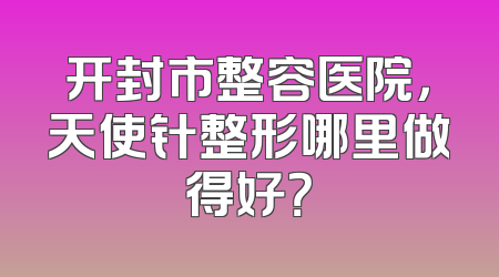 开封市整容医院，天使针整形哪里做得好？