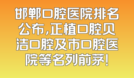 邯郸口腔医院排名公布，正植口腔贝洁口腔及市口腔医院等名列前茅！