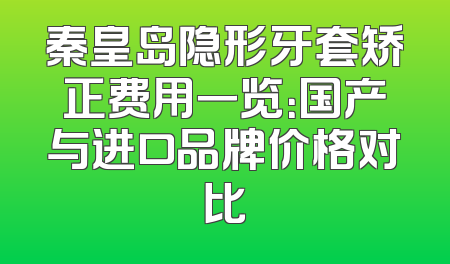 秦皇岛隐形牙套矫正费用一览：国产与进口品牌价格对比