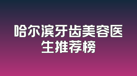 哈尔滨牙齿美容医生推荐榜