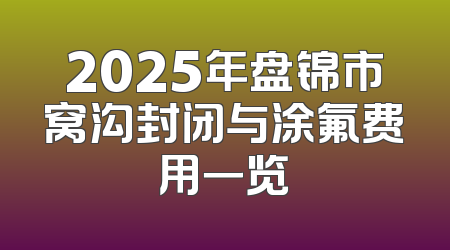 2025年盘锦市窝沟封闭与涂氟费用一览