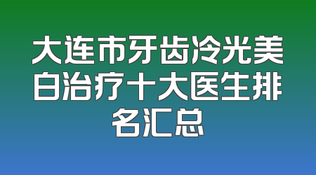 大连市牙齿冷光美白治疗十大医生排名汇总