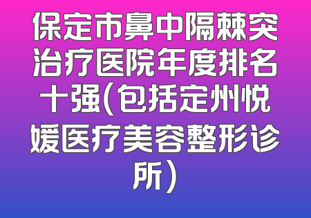 保定市鼻中隔棘突治疗医院年度排名十强（包括定州悦媛医疗美容整形诊所）
