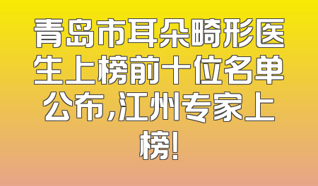 青岛市耳朵畸形医生上榜前十位名单公布，江州专家上榜！