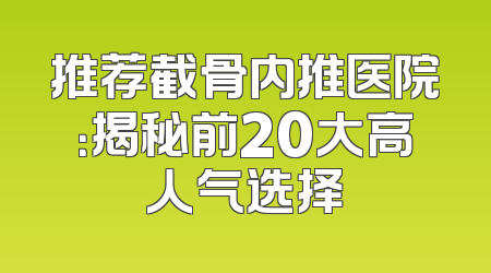 推荐截骨内推医院：揭秘前20大高人气选择