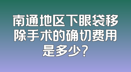 南通地区下眼袋移除手术的确切费用是多少？