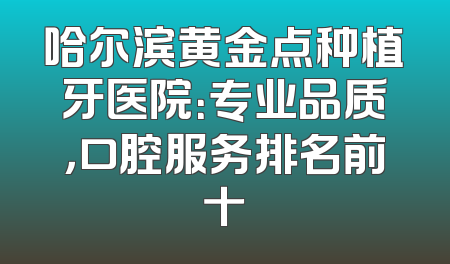 哈尔滨黄金点种植牙医院：专业品质，口腔服务排名前十