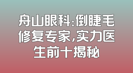 舟山眼科：倒睫毛修复专家，实力医生前十揭秘