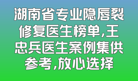 湖南省专业隐唇裂修复医生榜单，王忠兵医生案例集供参考，放心选择