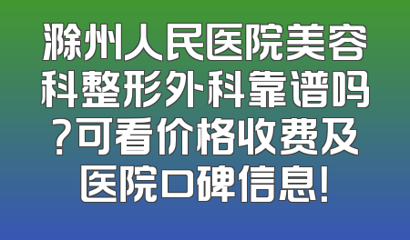 滁州人民医院美容科整形外科靠谱吗？可看价格收费及医院口碑信息！