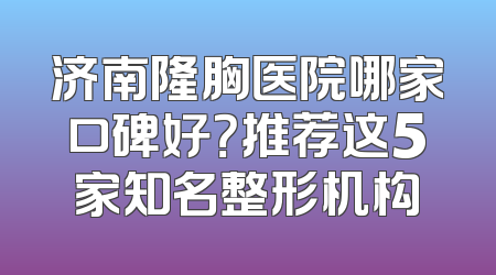 济南隆胸医院哪家口碑好？推荐这5家知名整形机构