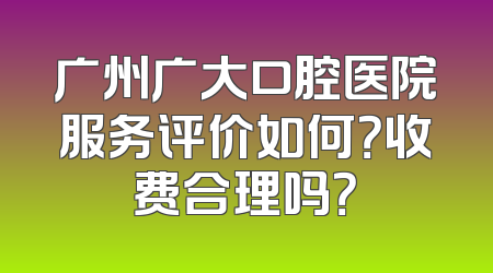 广州广大口腔医院服务评价如何？收费合理吗？