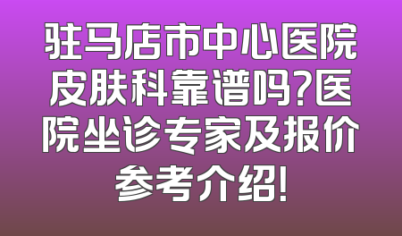 驻马店市中心医院皮肤科靠谱吗？医院坐诊专家及报价参考介绍！