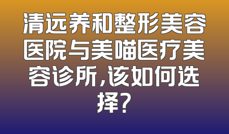 清远养和整形美容医院与美喵医疗美容诊所，该如何选择？