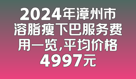 2024年漳州市溶脂瘦下巴服务费用一览，平均价格4997元