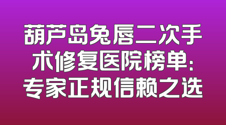 葫芦岛兔唇二次手术修复医院榜单：专家正规信赖之选