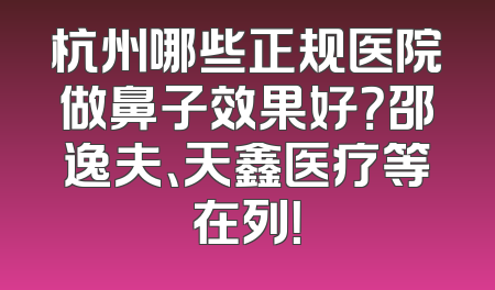 杭州哪些正规医院做鼻子效果好？邵逸夫、天鑫医疗等在列！