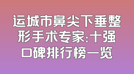 运城市鼻尖下垂整形手术专家：十强口碑排行榜一览