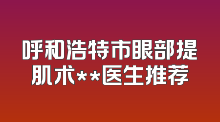 呼和浩特市眼部提肌术**医生推荐