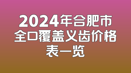 2024年合肥市全口覆盖义齿价格表一览