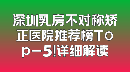 深圳乳房不对称矫正医院推荐榜Top_5！详细解读