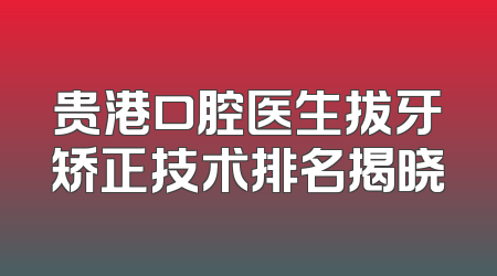 贵港口腔医生拔牙矫正技术排名揭晓
