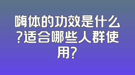 嗨体的功效是什么？适合哪些人群使用？