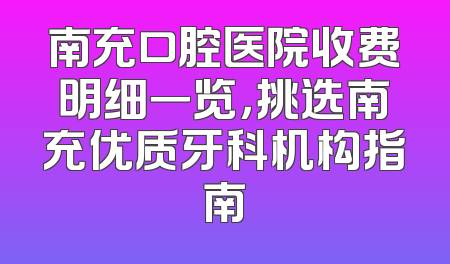 南充口腔医院收费明细一览，挑选南充优质牙科机构指南