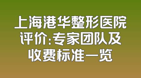 上海港华整形医院评价：专家团队及收费标准一览