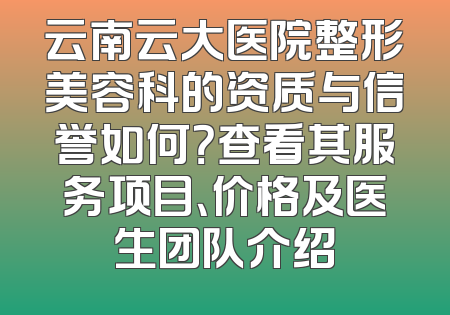 云南云大医院整形美容科的资质与信誉如何？查看其服务项目、价格及医生团队介绍