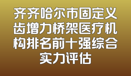 齐齐哈尔市固定义齿增力桥架医疗机构排名前十强综合实力评估
