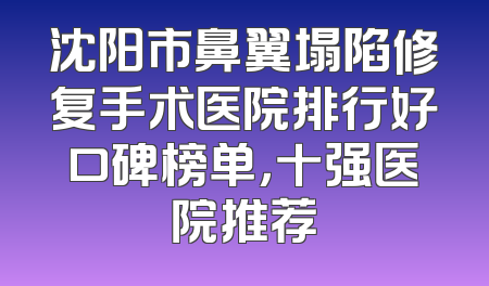 沈阳市鼻翼塌陷修复手术医院排行好口碑榜单，十强医院推荐
