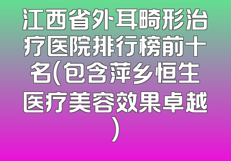 江西省外耳畸形治疗医院排行榜前十名（包含萍乡恒生医疗美容效果卓越）