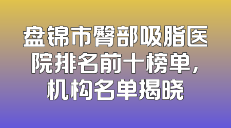 盘锦市臀部吸脂医院排名前十榜单，机构名单揭晓