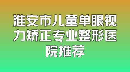 淮安市儿童单眼视力矫正专业整形医院推荐
