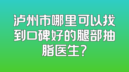 泸州市哪里可以找到口碑好的腿部抽脂医生？