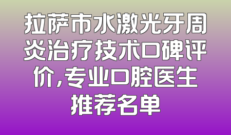 拉萨市水激光牙周炎治疗技术口碑评价，专业口腔医生推荐名单