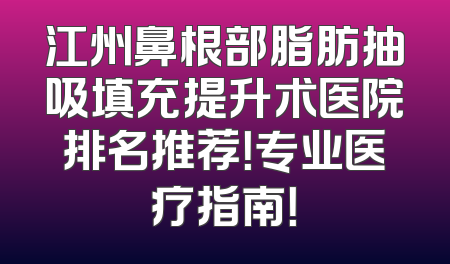 江州鼻根部脂肪抽吸填充提升术医院排名推荐！专业医疗指南！