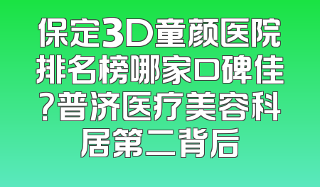 保定3D童颜医院排名榜哪家口碑佳？普济医疗美容科居第二背后