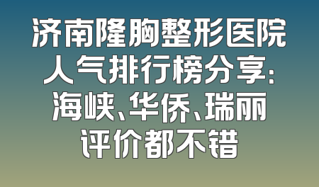 济南隆胸整形医院人气排行榜分享：海峡、华侨、瑞丽评价都不错