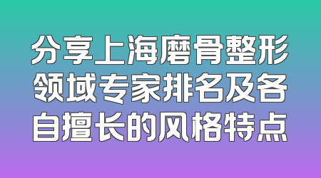 分享上海磨骨整形领域专家排名及各自擅长的风格特点